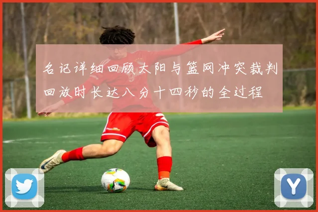 名记详细回顾太阳与篮网冲突裁判回放时长达八分十四秒的全过程