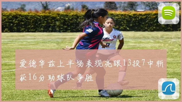 爱德华兹上半场表现亮眼13投7中斩获16分助球队争胜