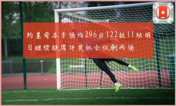 约基奇本季场均296分122板11助明日继续缺席评奖机会仅剩两场