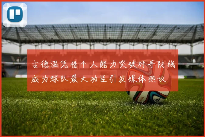 古德温凭借个人能力突破对手防线成为球队最大功臣引发媒体热议