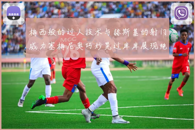 梅西般的过人技术与赫斯基的射门威力塞梅尼奥巧妙晃过库库展现绝佳脚法