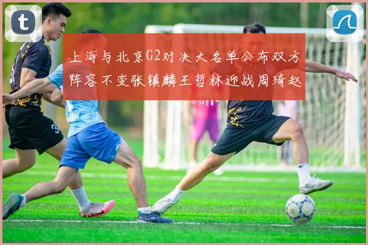 上海与北京G2对决大名单公布双方阵容不变张镇麟王哲林迎战周琦赵睿