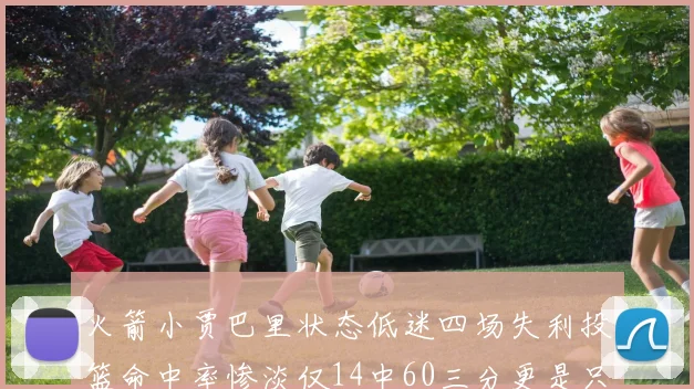 火箭小贾巴里状态低迷四场失利投篮命中率惨淡仅14中60三分更是只有2中27