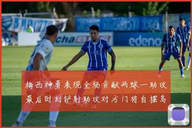 梅西神勇表现全场贡献两球一助攻最后时刻铲射助攻对方门将自摆乌龙