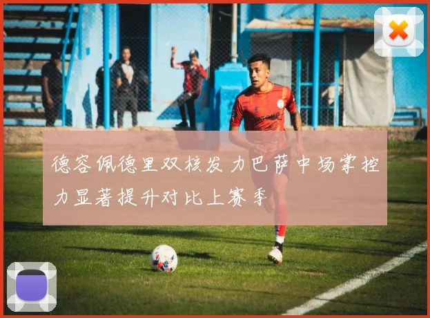 德容佩德里双核发力巴萨中场掌控力显著提升对比上赛季