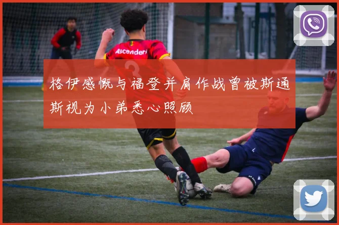 格伊感慨与福登并肩作战曾被斯通斯视为小弟悉心照顾