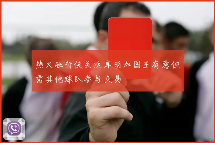 热火独行侠关注库明加国王有意但需其他球队参与交易