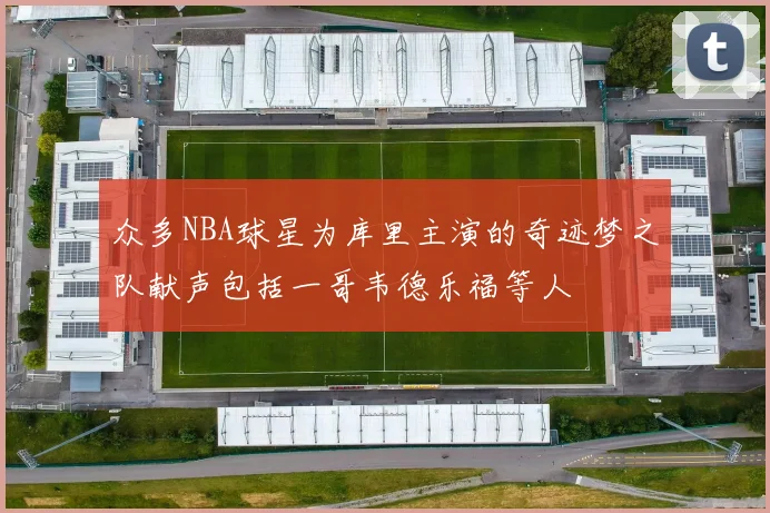 众多NBA球星为库里主演的奇迹梦之队献声包括一哥韦德乐福等人