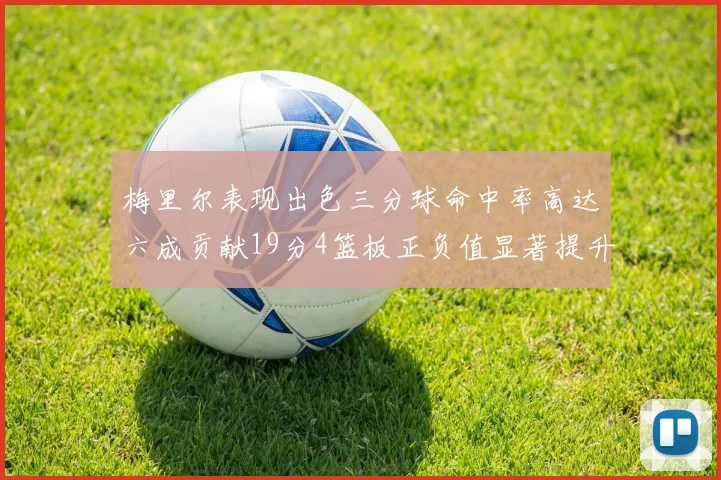 梅里尔表现出色三分球命中率高达六成贡献19分4篮板正负值显著提升