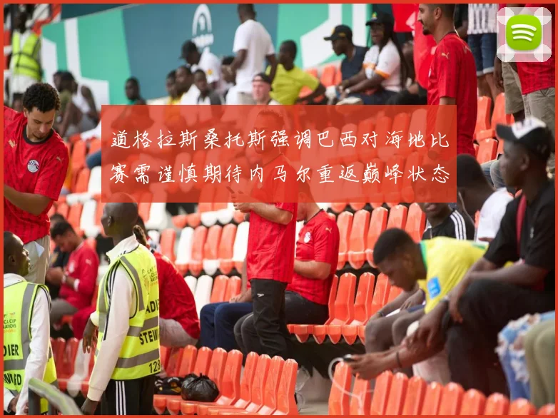 道格拉斯桑托斯强调巴西对海地比赛需谨慎期待内马尔重返巅峰状态