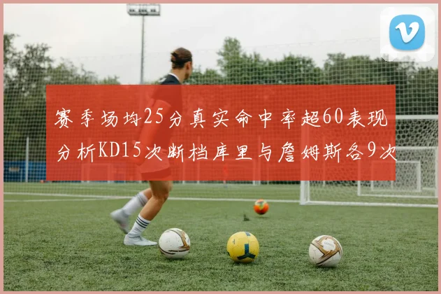 赛季场均25分真实命中率超60表现分析KD15次断档库里与詹姆斯各9次