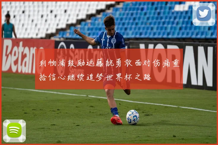 利物浦鼓励远藤航勇敢面对伤痛重拾信心继续追梦世界杯之路