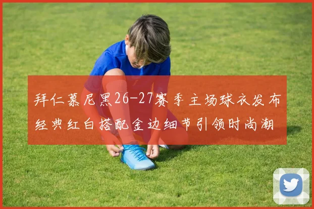 拜仁慕尼黑26-27赛季主场球衣发布经典红白搭配金边细节引领时尚潮流