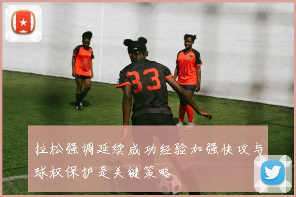拉松强调延续成功经验加强快攻与球权保护是关键策略