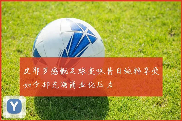 皮耶罗感慨足球变味昔日纯粹享受如今却充满商业化压力
