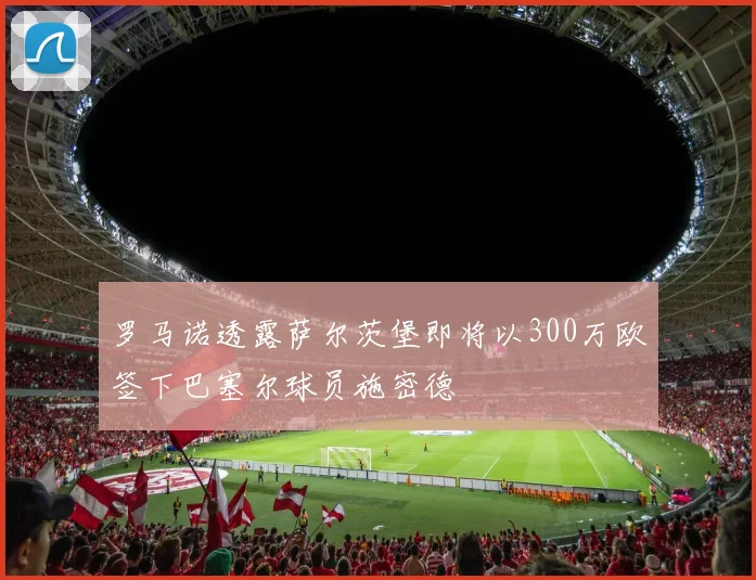 罗马诺透露萨尔茨堡即将以300万欧签下巴塞尔球员施密德