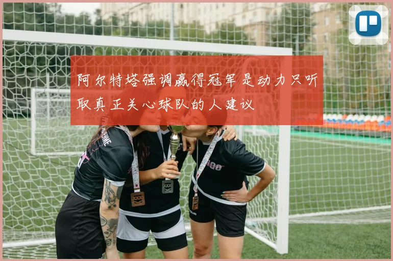 阿尔特塔强调赢得冠军是动力只听取真正关心球队的人建议