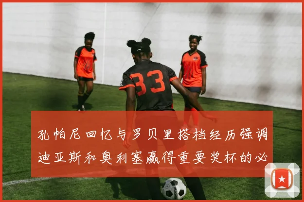 孔帕尼回忆与罗贝里搭档经历强调迪亚斯和奥利塞赢得重要奖杯的必要性