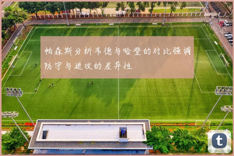 帕森斯分析韦德与哈登的对比强调防守与进攻的差异性
