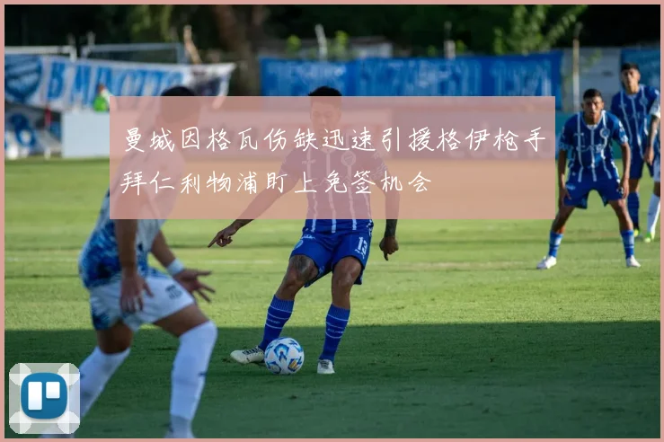 曼城因格瓦伤缺迅速引援格伊枪手拜仁利物浦盯上免签机会