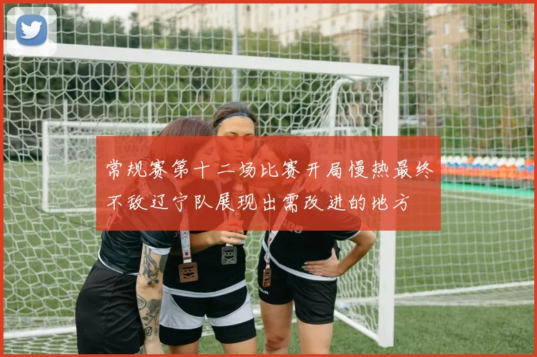 常规赛第十二场比赛开局慢热最终不敌辽宁队展现出需改进的地方