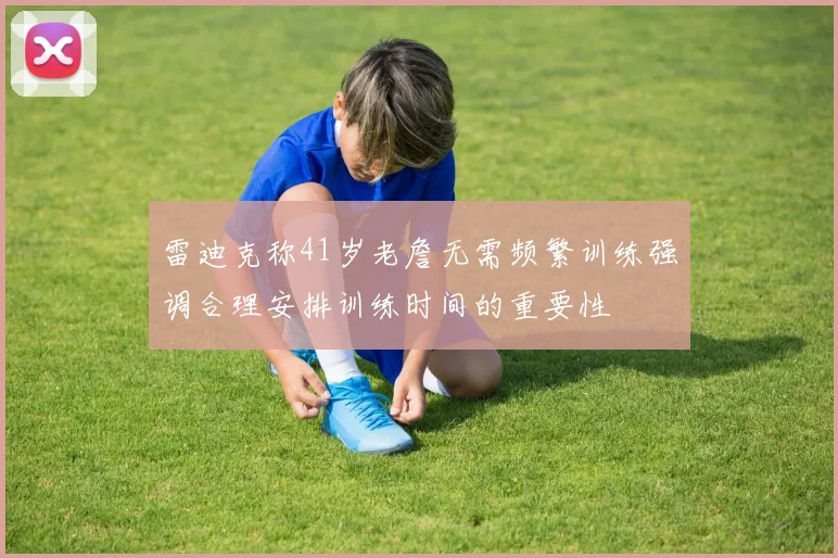 雷迪克称41岁老詹无需频繁训练强调合理安排训练时间的重要性
